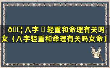 🐦 八字 ☘ 轻重和命理有关吗女（八字轻重和命理有关吗女命）